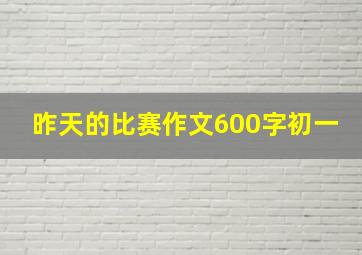 昨天的比赛作文600字初一