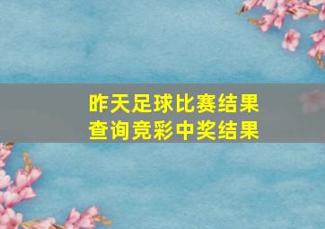 昨天足球比赛结果查询竞彩中奖结果