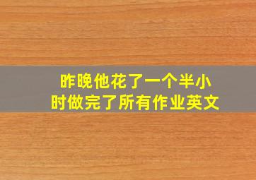 昨晚他花了一个半小时做完了所有作业英文