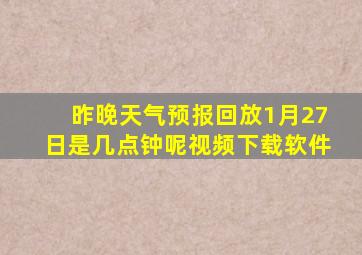 昨晚天气预报回放1月27日是几点钟呢视频下载软件