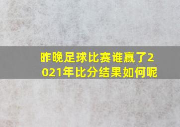 昨晚足球比赛谁赢了2021年比分结果如何呢