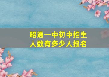 昭通一中初中招生人数有多少人报名