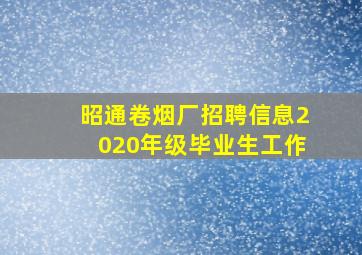 昭通卷烟厂招聘信息2020年级毕业生工作