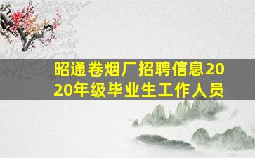 昭通卷烟厂招聘信息2020年级毕业生工作人员