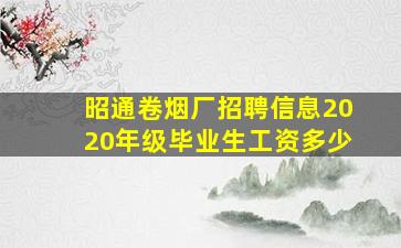 昭通卷烟厂招聘信息2020年级毕业生工资多少