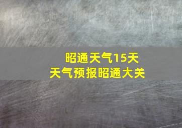 昭通天气15天天气预报昭通大关