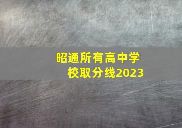 昭通所有高中学校取分线2023