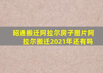 昭通搬迁阿拉尔房子图片阿拉尔搬迁2021年还有吗