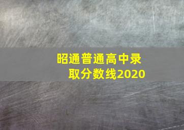 昭通普通高中录取分数线2020