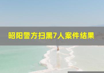 昭阳警方扫黑7人案件结果