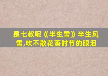 是七叔呢《半生雪》半生风雪,吹不散花落时节的眼泪