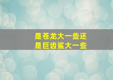 是苍龙大一些还是巨齿鲨大一些