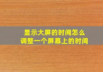 显示大屏的时间怎么调整一个屏幕上的时间