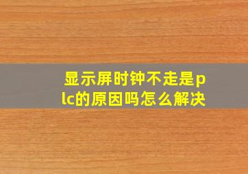 显示屏时钟不走是plc的原因吗怎么解决