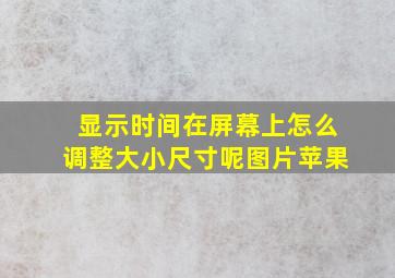 显示时间在屏幕上怎么调整大小尺寸呢图片苹果