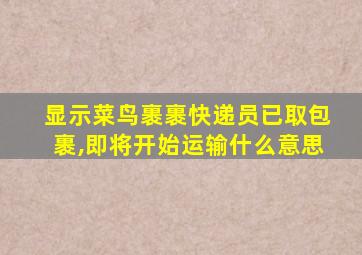 显示菜鸟裹裹快递员已取包裹,即将开始运输什么意思