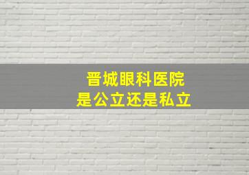 晋城眼科医院是公立还是私立