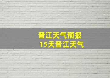 晋江天气预报15天晋江天气