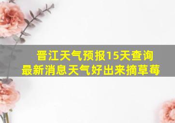 晋江天气预报15天查询最新消息天气好出来摘草莓