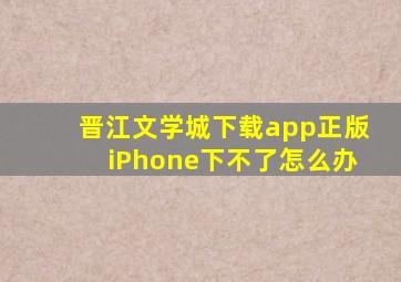 晋江文学城下载app正版iPhone下不了怎么办