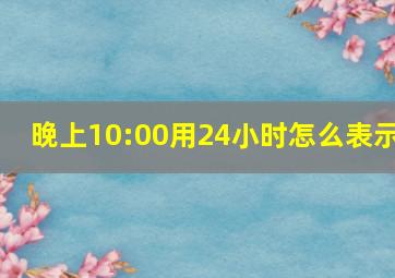 晚上10:00用24小时怎么表示