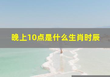 晚上10点是什么生肖时辰