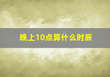 晚上10点算什么时辰