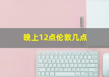 晚上12点伦敦几点