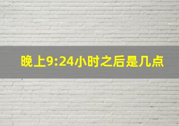 晚上9:24小时之后是几点