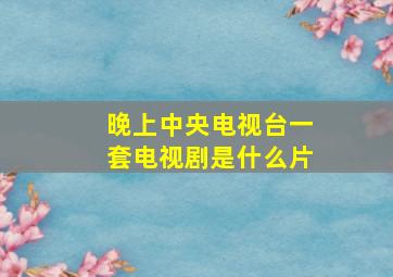 晚上中央电视台一套电视剧是什么片