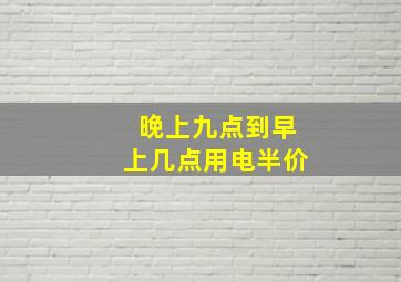 晚上九点到早上几点用电半价