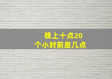 晚上十点20个小时前是几点