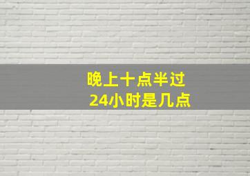 晚上十点半过24小时是几点