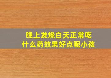 晚上发烧白天正常吃什么药效果好点呢小孩