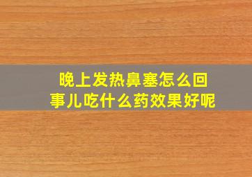 晚上发热鼻塞怎么回事儿吃什么药效果好呢