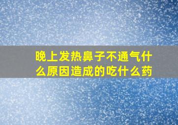 晚上发热鼻子不通气什么原因造成的吃什么药