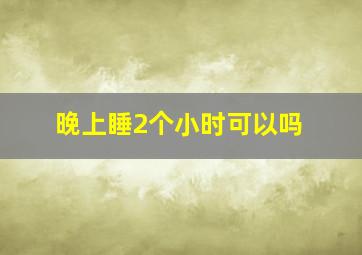 晚上睡2个小时可以吗