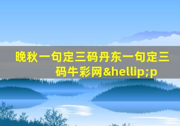 晚秋一句定三码丹东一句定三码牛彩网…p