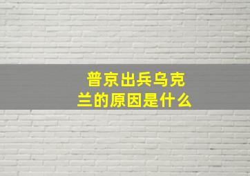 普京出兵乌克兰的原因是什么