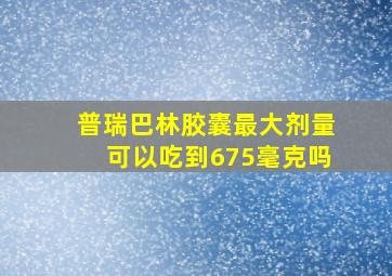 普瑞巴林胶囊最大剂量可以吃到675毫克吗