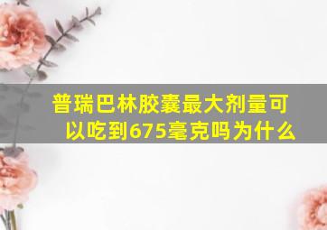 普瑞巴林胶囊最大剂量可以吃到675毫克吗为什么