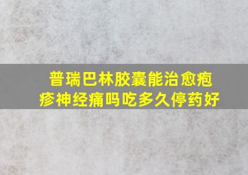 普瑞巴林胶囊能治愈疱疹神经痛吗吃多久停药好