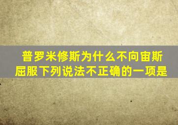 普罗米修斯为什么不向宙斯屈服下列说法不正确的一项是