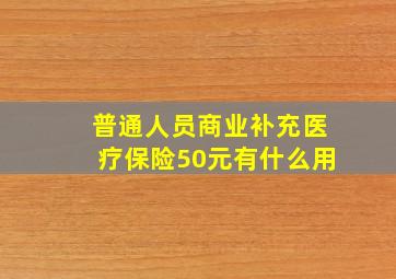 普通人员商业补充医疗保险50元有什么用