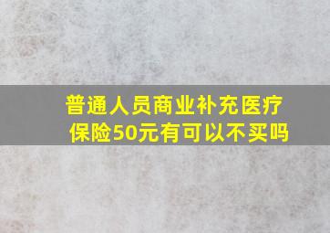 普通人员商业补充医疗保险50元有可以不买吗