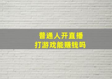 普通人开直播打游戏能赚钱吗