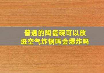 普通的陶瓷碗可以放进空气炸锅吗会爆炸吗