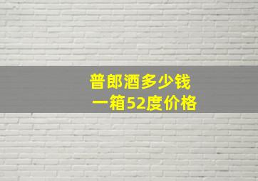 普郎酒多少钱一箱52度价格