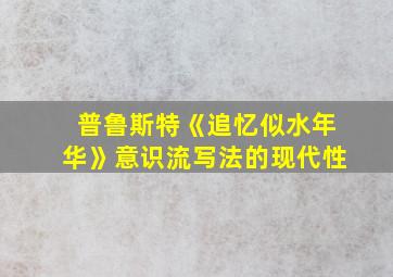 普鲁斯特《追忆似水年华》意识流写法的现代性