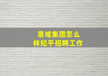 景域集团怎么样知乎招聘工作